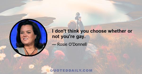 I don't think you choose whether or not you're gay.