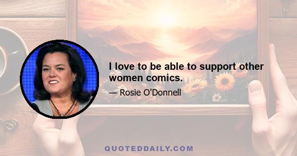 I love to be able to support other women comics.