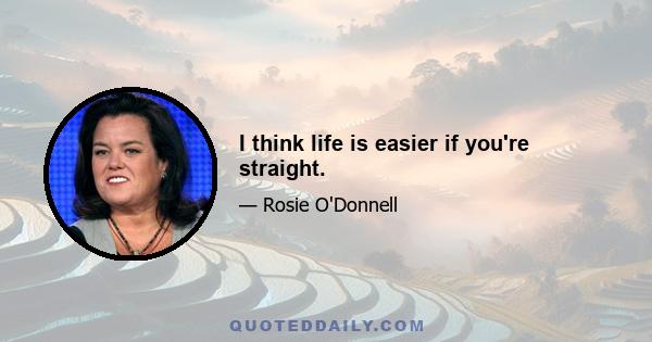 I think life is easier if you're straight.