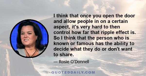 I think that once you open the door and allow people in on a certain aspect, it's very hard to then control how far that ripple effect is. So I think that the person who is known or famous has the ability to decide what 