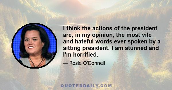 I think the actions of the president are, in my opinion, the most vile and hateful words ever spoken by a sitting president. I am stunned and I'm horrified.