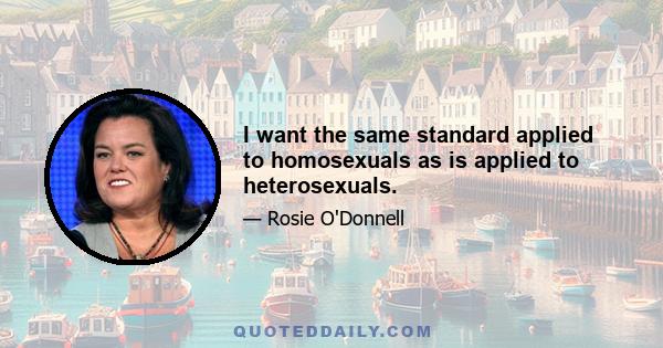 I want the same standard applied to homosexuals as is applied to heterosexuals.