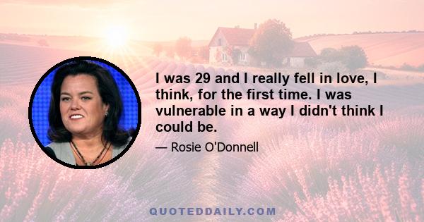 I was 29 and I really fell in love, I think, for the first time. I was vulnerable in a way I didn't think I could be.