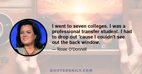 I went to seven colleges. I was a professional transfer student. I had to drop out 'cause I couldn't see out the back window.