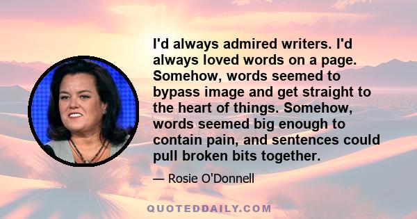 I'd always admired writers. I'd always loved words on a page. Somehow, words seemed to bypass image and get straight to the heart of things. Somehow, words seemed big enough to contain pain, and sentences could pull