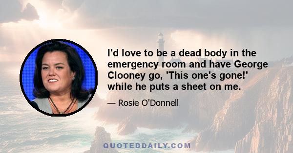 I'd love to be a dead body in the emergency room and have George Clooney go, 'This one's gone!' while he puts a sheet on me.