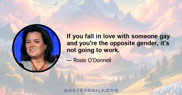 If you fall in love with someone gay and you're the opposite gender, it's not going to work.