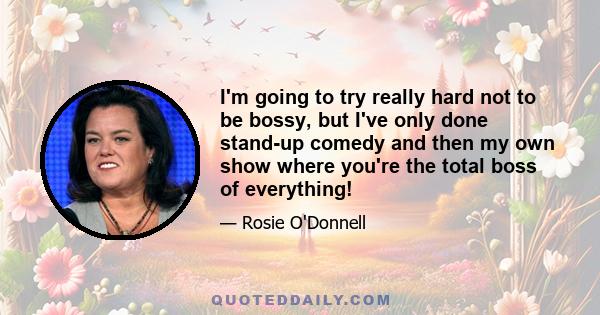 I'm going to try really hard not to be bossy, but I've only done stand-up comedy and then my own show where you're the total boss of everything!