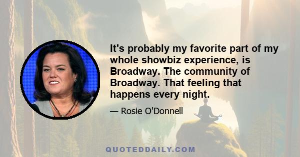 It's probably my favorite part of my whole showbiz experience, is Broadway. The community of Broadway. That feeling that happens every night.