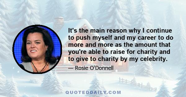 It's the main reason why I continue to push myself and my career to do more and more as the amount that you're able to raise for charity and to give to charity by my celebrity.