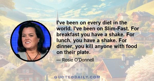 I've been on every diet in the world. I've been on Slim-Fast. For breakfast you have a shake. For lunch, you have a shake. For dinner, you kill anyone with food on their plate.