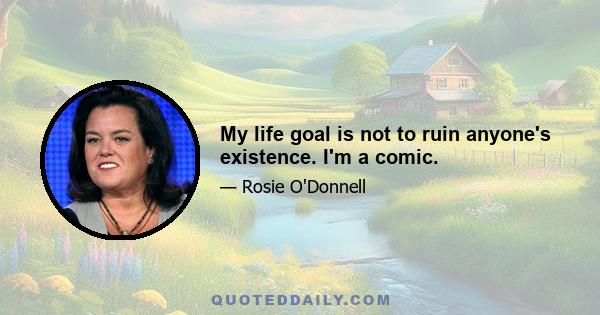 My life goal is not to ruin anyone's existence. I'm a comic.