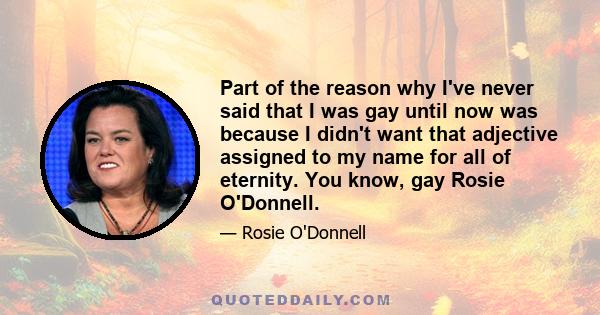 Part of the reason why I've never said that I was gay until now was because I didn't want that adjective assigned to my name for all of eternity. You know, gay Rosie O'Donnell.