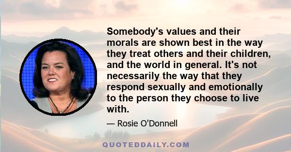 Somebody's values and their morals are shown best in the way they treat others and their children, and the world in general. It's not necessarily the way that they respond sexually and emotionally to the person they