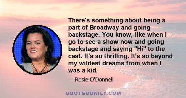 There's something about being a part of Broadway and going backstage. You know, like when I go to see a show now and going backstage and saying Hi to the cast. It's so thrilling. It's so beyond my wildest dreams from