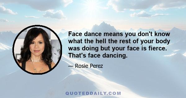 Face dance means you don't know what the hell the rest of your body was doing but your face is fierce. That's face dancing.