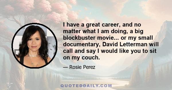 I have a great career, and no matter what I am doing, a big blockbuster movie... or my small documentary, David Letterman will call and say I would like you to sit on my couch.