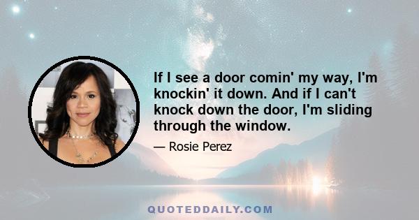 If I see a door comin' my way, I'm knockin' it down. And if I can't knock down the door, I'm sliding through the window.