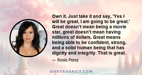 Own it. Just take it and say, 'Yes I will be great, I am going to be great.' Great doesn't mean being a movie star, great doesn't mean having millions of dollars. Great means being able to be confident, strong, and a