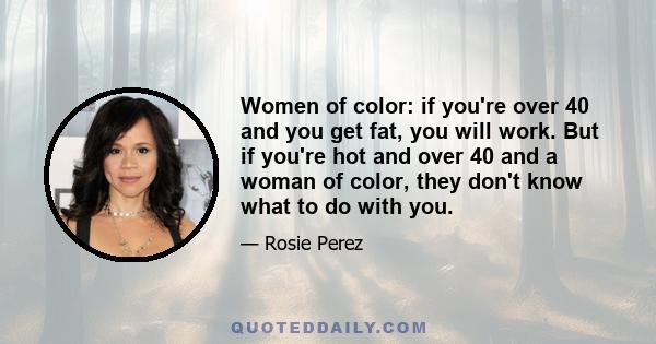 Women of color: if you're over 40 and you get fat, you will work. But if you're hot and over 40 and a woman of color, they don't know what to do with you.