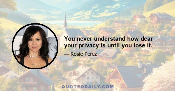 You never understand how dear your privacy is until you lose it.