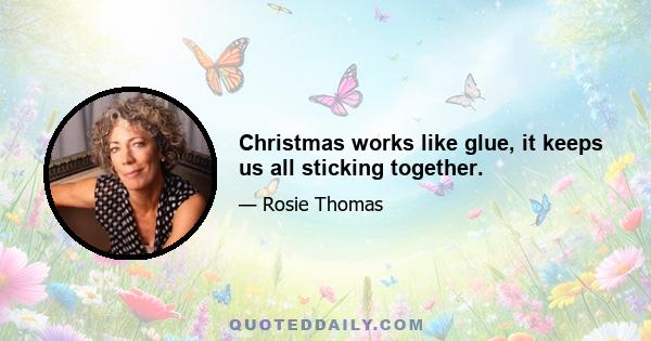 Christmas works like glue, it keeps us all sticking together.