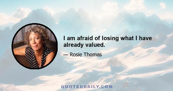 I am afraid of losing what I have already valued.