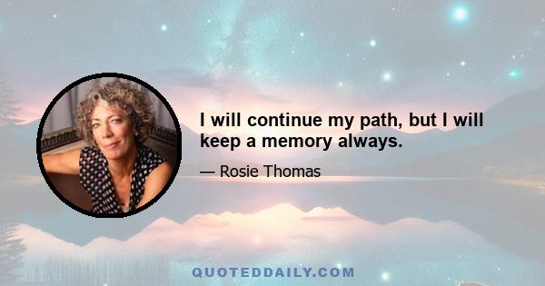 I will continue my path, but I will keep a memory always.