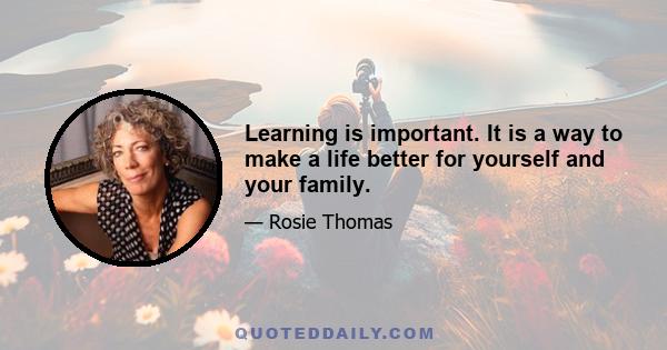 Learning is important. It is a way to make a life better for yourself and your family.