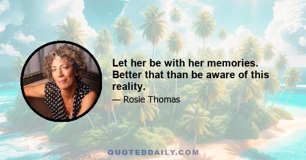 Let her be with her memories. Better that than be aware of this reality.