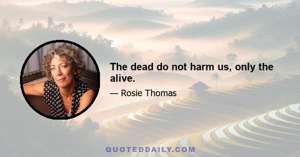 The dead do not harm us, only the alive.