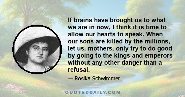 If brains have brought us to what we are in now, I think it is time to allow our hearts to speak. When our sons are killed by the millions, let us, mothers, only try to do good by going to the kings and emperors without 