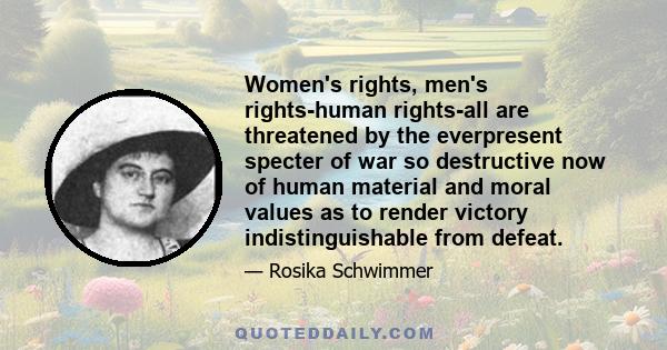 Women's rights, men's rights-human rights-all are threatened by the everpresent specter of war so destructive now of human material and moral values as to render victory indistinguishable from defeat.