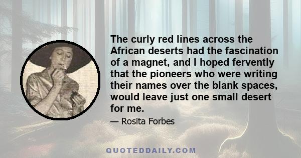 The curly red lines across the African deserts had the fascination of a magnet, and I hoped fervently that the pioneers who were writing their names over the blank spaces, would leave just one small desert for me.