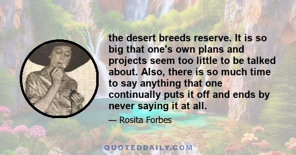 the desert breeds reserve. It is so big that one's own plans and projects seem too little to be talked about. Also, there is so much time to say anything that one continually puts it off and ends by never saying it at