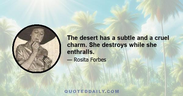 The desert has a subtle and a cruel charm. She destroys while she enthralls.