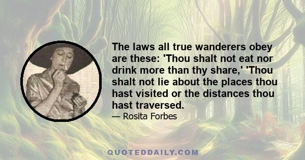 The laws all true wanderers obey are these: 'Thou shalt not eat nor drink more than thy share,' 'Thou shalt not lie about the places thou hast visited or the distances thou hast traversed.