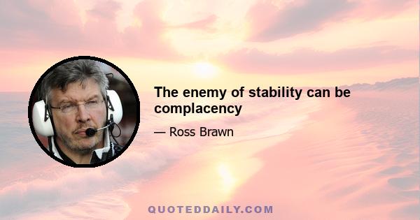 The enemy of stability can be complacency