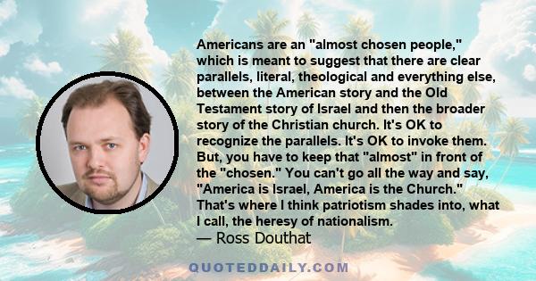 Americans are an almost chosen people, which is meant to suggest that there are clear parallels, literal, theological and everything else, between the American story and the Old Testament story of Israel and then the