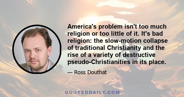 America's problem isn't too much religion or too little of it. It's bad religion: the slow-motion collapse of traditional Christianity and the rise of a variety of destructive pseudo-Christianities in its place.