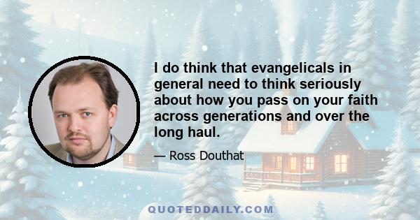 I do think that evangelicals in general need to think seriously about how you pass on your faith across generations and over the long haul.