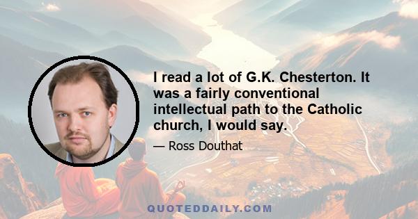 I read a lot of G.K. Chesterton. It was a fairly conventional intellectual path to the Catholic church, I would say.