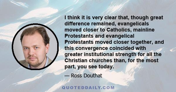 I think it is very clear that, though great difference remained, evangelicals moved closer to Catholics, mainline Protestants and evangelical Protestants moved closer together, and this convergence coincided with