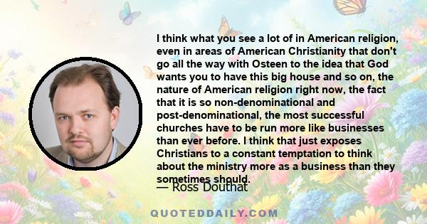 I think what you see a lot of in American religion, even in areas of American Christianity that don't go all the way with Osteen to the idea that God wants you to have this big house and so on, the nature of American