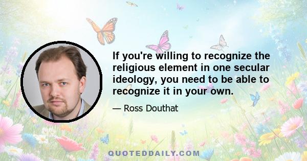 If you're willing to recognize the religious element in one secular ideology, you need to be able to recognize it in your own.