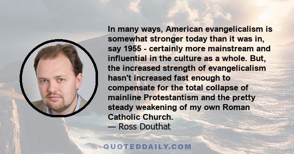 In many ways, American evangelicalism is somewhat stronger today than it was in, say 1955 - certainly more mainstream and influential in the culture as a whole. But, the increased strength of evangelicalism hasn't