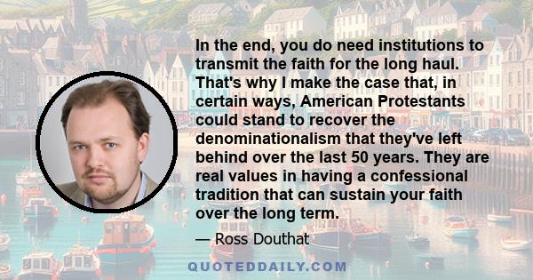 In the end, you do need institutions to transmit the faith for the long haul. That's why I make the case that, in certain ways, American Protestants could stand to recover the denominationalism that they've left behind