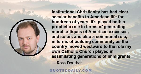 Institutional Christianity has had clear secular benefits to American life for hundreds of years. It's played both a prophetic role in terms of generating moral critiques of American excesses, and so on, and also a