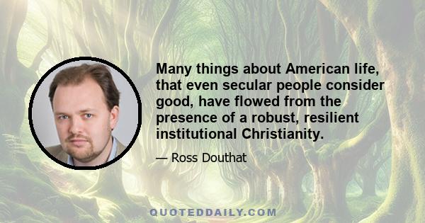 Many things about American life, that even secular people consider good, have flowed from the presence of a robust, resilient institutional Christianity.