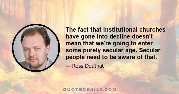 The fact that institutional churches have gone into decline doesn't mean that we're going to enter some purely secular age. Secular people need to be aware of that.